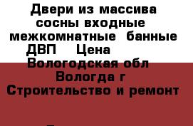Двери из массива сосны входные ,межкомнатные ,банные,ДВП. › Цена ­ 1 500 - Вологодская обл., Вологда г. Строительство и ремонт » Двери, окна и перегородки   . Вологодская обл.